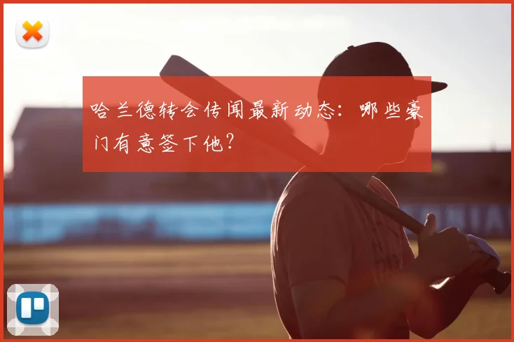哈兰德转会传闻最新动态：哪些豪门有意签下他？