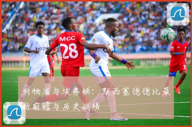 利物浦与埃弗顿：默西塞德德比最新前瞻与历史战绩