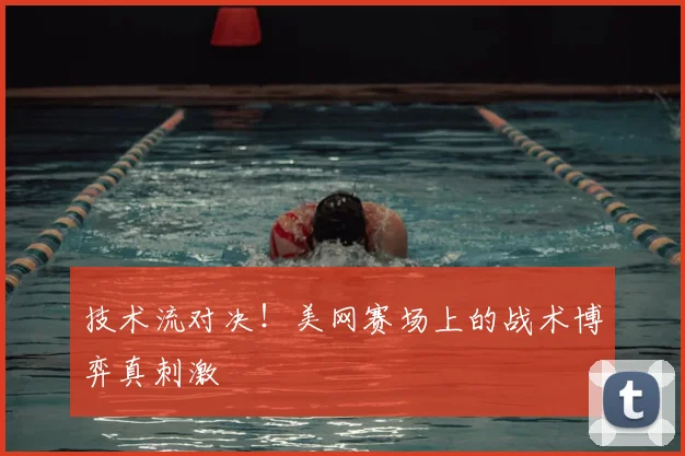 技术流对决！美网赛场上的战术博弈真刺激