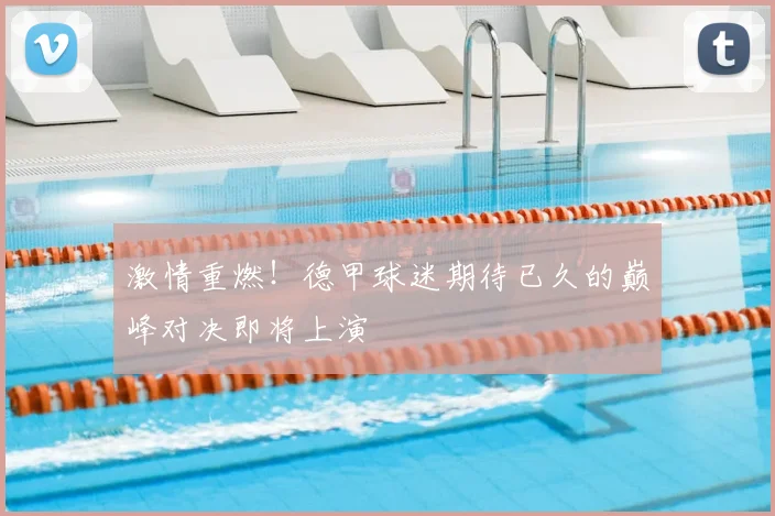 激情重燃！德甲球迷期待已久的巅峰对决即将上演