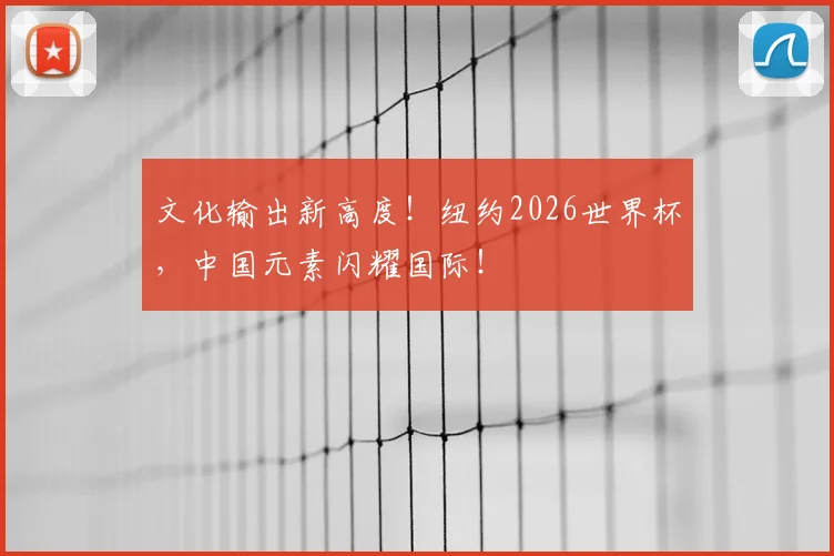 文化输出新高度！纽约2026世界杯，中国元素闪耀国际！