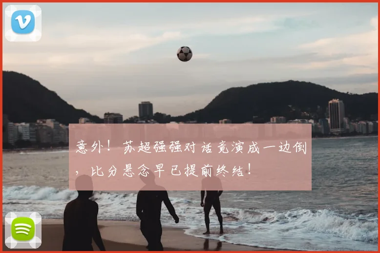 意外！苏超强强对话竟演成一边倒，比分悬念早已提前终结！