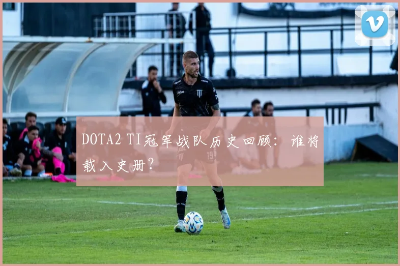 DOTA2 TI冠军战队历史回顾：谁将载入史册？