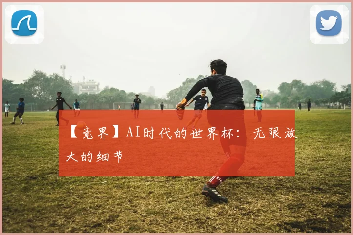 【竞界】AI时代的世界杯:无限放大的细节
