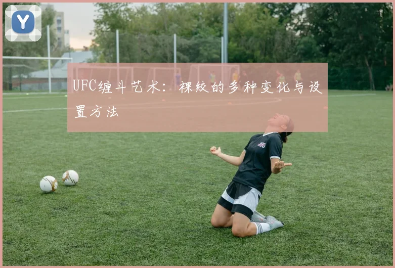 UFC缠斗艺术:裸绞的多种变化与设置方法