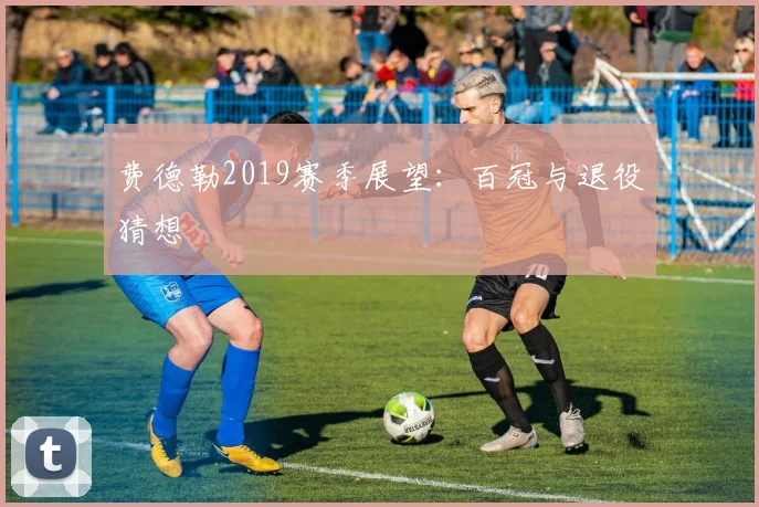 费德勒2019赛季展望：百冠与退役猜想