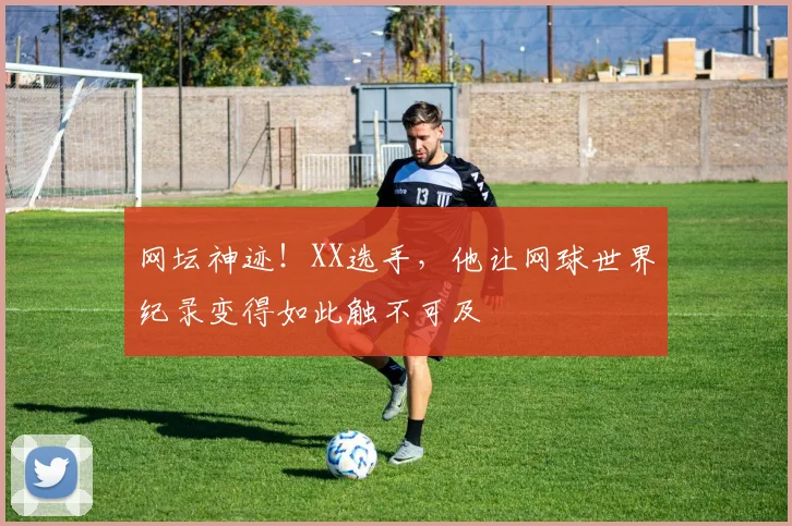网坛神迹！XX选手，他让网球世界纪录变得如此触不可及