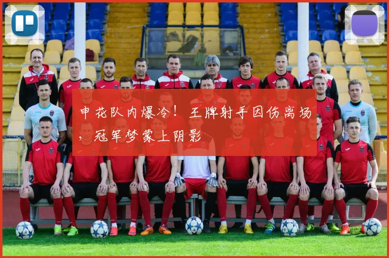 申花队内爆冷！王牌射手因伤离场，冠军梦蒙上阴影