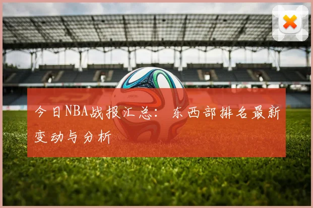 今日NBA战报汇总：东西部排名最新变动与分析