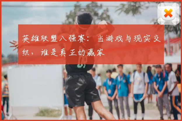 英雄联盟八强赛：当游戏与现实交织，谁是真正的赢家