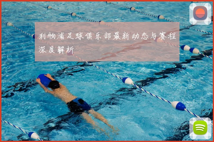 利物浦足球俱乐部最新动态与赛程深度解析