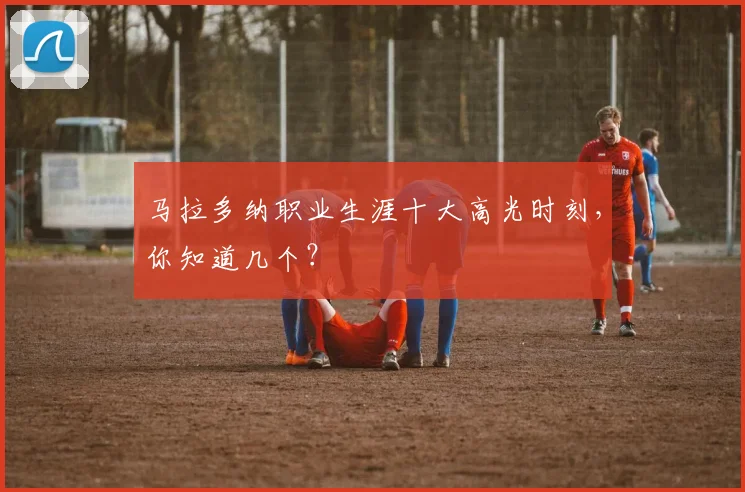 马拉多纳职业生涯十大高光时刻，你知道几个？