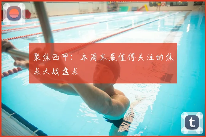 聚焦西甲：本周末最值得关注的焦点大战盘点
