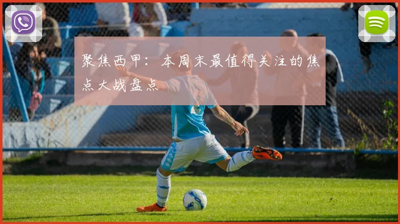 聚焦西甲：本周末最值得关注的焦点大战盘点