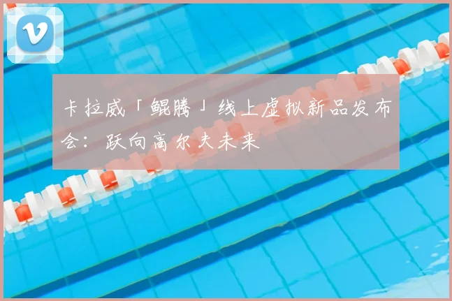 卡拉威「鲲腾」线上虚拟新品发布会：跃向高尔夫未来