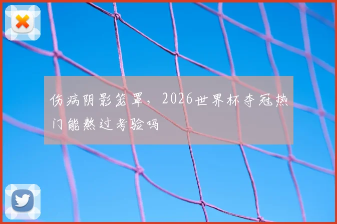 伤病阴影笼罩，2026世界杯夺冠热门能熬过考验吗