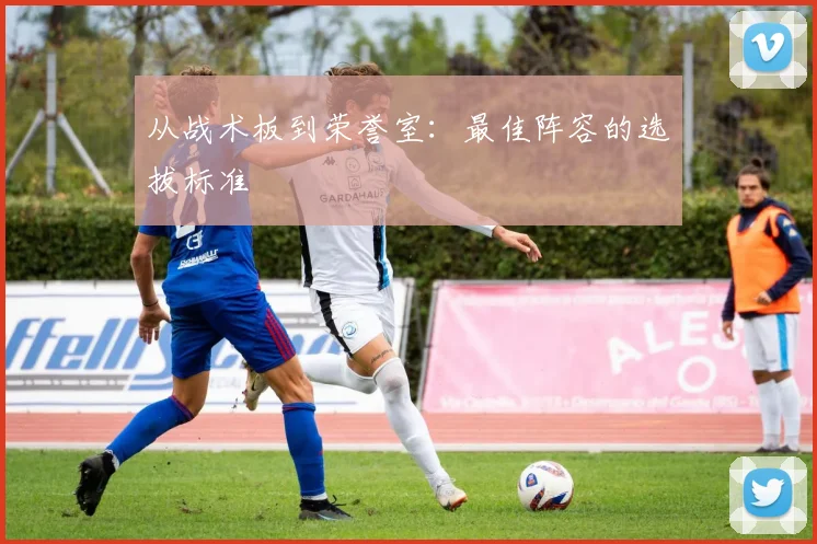 从战术板到荣誉室：最佳阵容的选拔标准