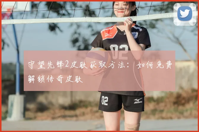 守望先锋2皮肤获取方法：如何免费解锁传奇皮肤