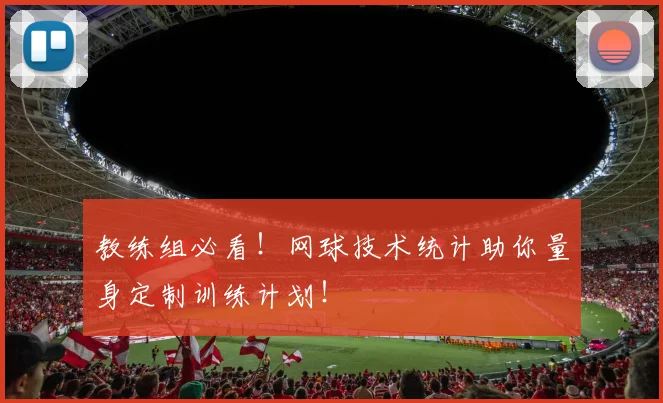 教练组必看！网球技术统计助你量身定制训练计划！