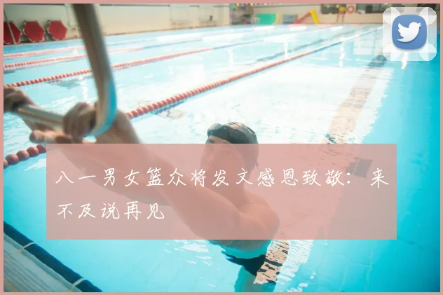 八一男女篮众将发文感恩致敬：来不及说再见
