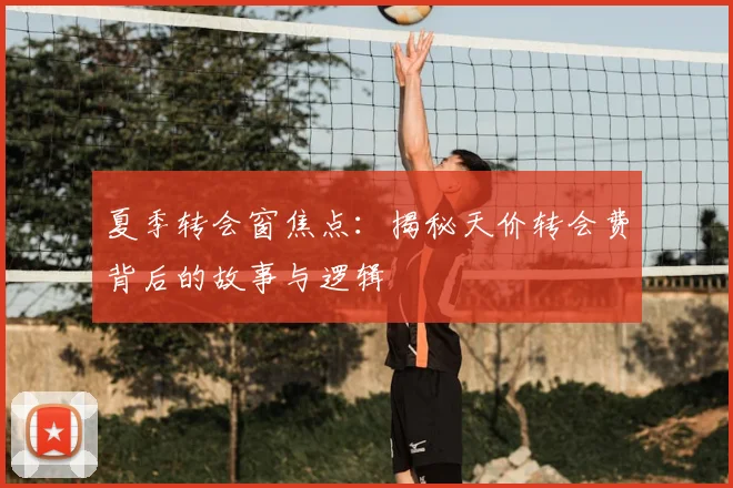 夏季转会窗焦点：揭秘天价转会费背后的故事与逻辑