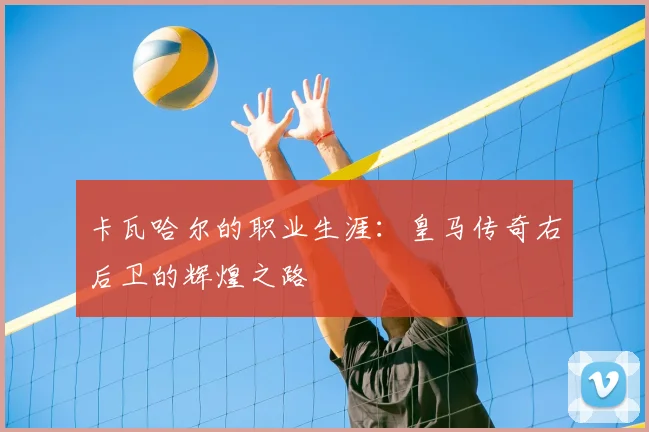 卡瓦哈尔的职业生涯：皇马传奇右后卫的辉煌之路