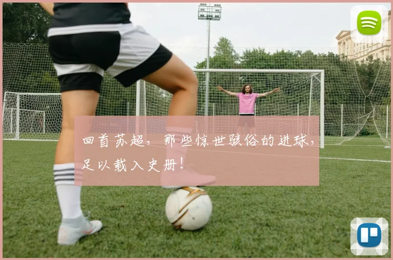 回首苏超，那些惊世骇俗的进球，足以载入史册！