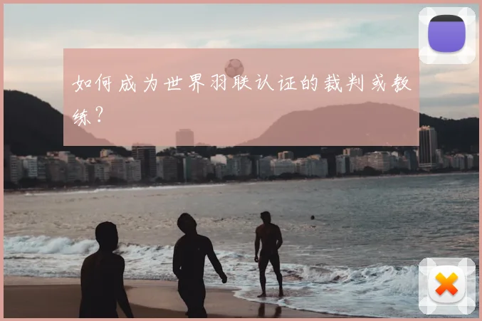 如何成为世界羽联认证的裁判或教练？