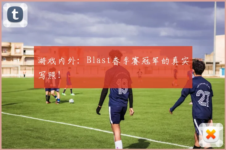 游戏内外：Blast春季赛冠军的真实写照！