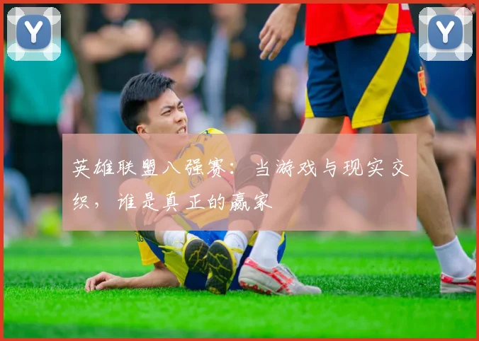 英雄联盟八强赛：当游戏与现实交织，谁是真正的赢家