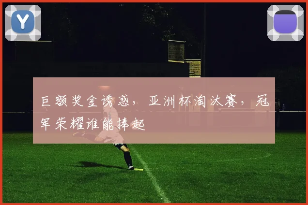 巨额奖金诱惑，亚洲杯淘汰赛，冠军荣耀谁能捧起
