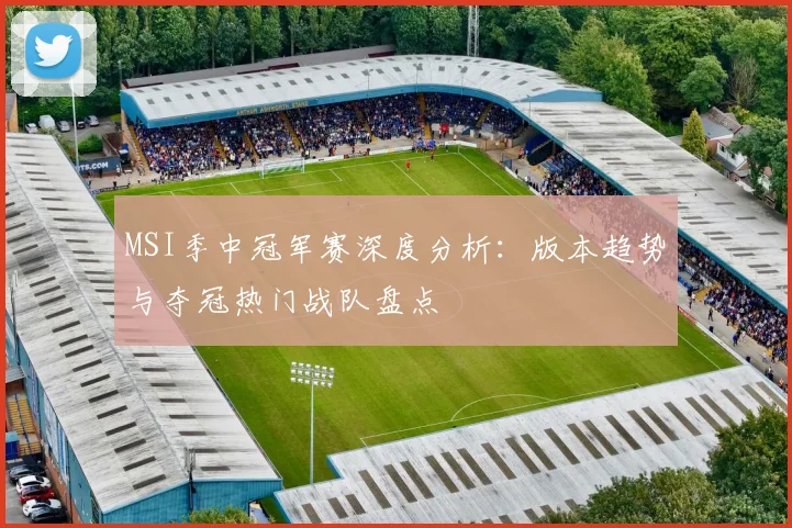 MSI季中冠军赛深度分析:版本趋势与夺冠热门战队盘点