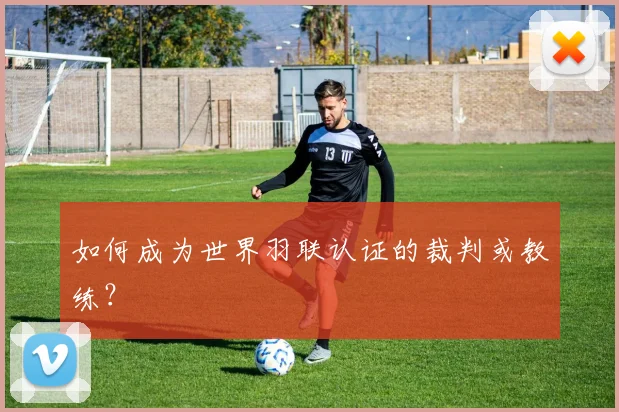 如何成为世界羽联认证的裁判或教练？