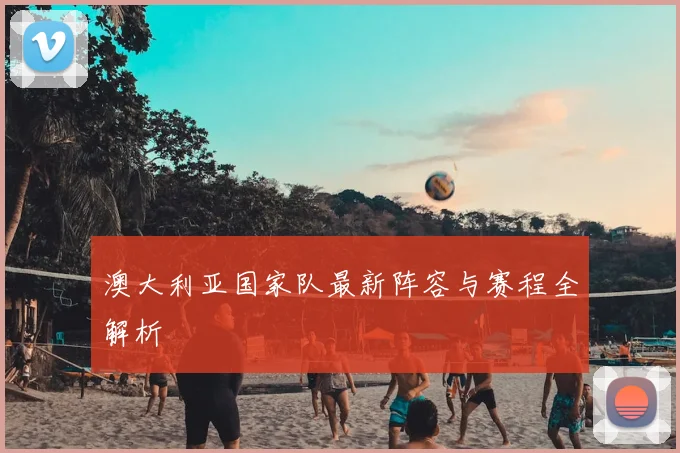 澳大利亚国家队最新阵容与赛程全解析