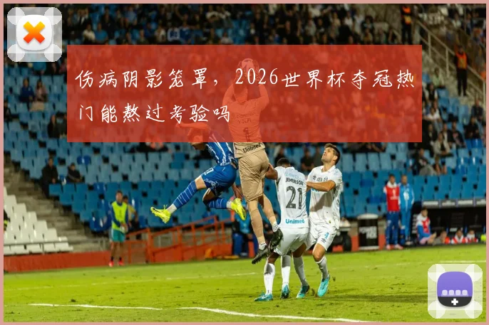 伤病阴影笼罩，2026世界杯夺冠热门能熬过考验吗