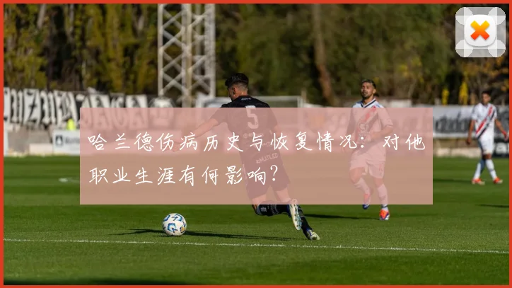 哈兰德伤病历史与恢复情况：对他职业生涯有何影响？