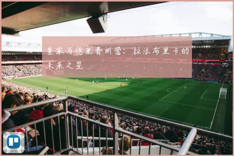 皇家马德里青训营：拉法布里卡的未来之星