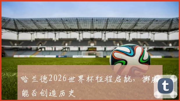 哈兰德2026世界杯征程启航，挪威能否创造历史