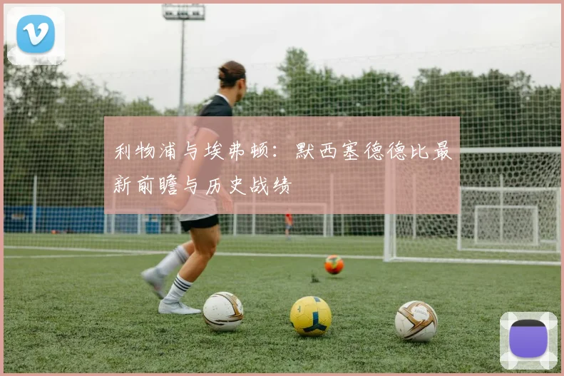利物浦与埃弗顿：默西塞德德比最新前瞻与历史战绩