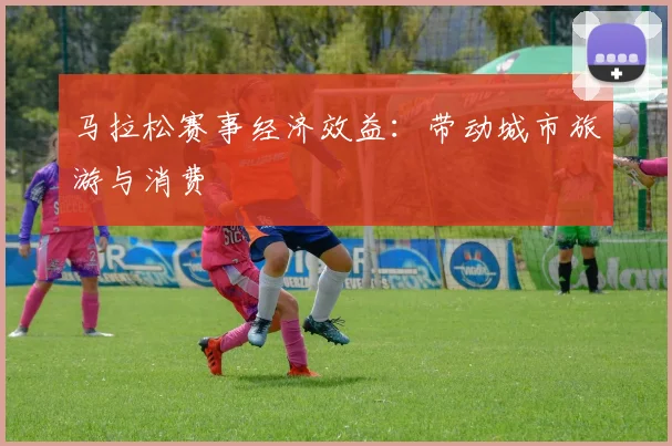 马拉松赛事经济效益:带动城市旅游与消费